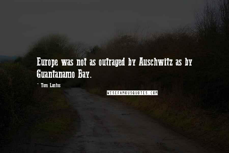 Tom Lantos Quotes: Europe was not as outraged by Auschwitz as by Guantanamo Bay.