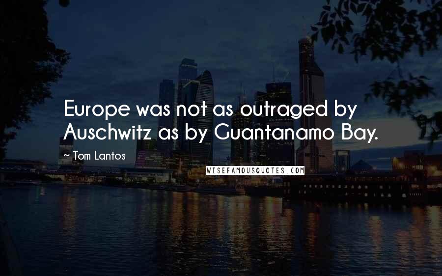 Tom Lantos Quotes: Europe was not as outraged by Auschwitz as by Guantanamo Bay.
