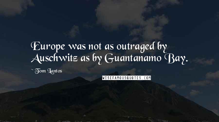 Tom Lantos Quotes: Europe was not as outraged by Auschwitz as by Guantanamo Bay.