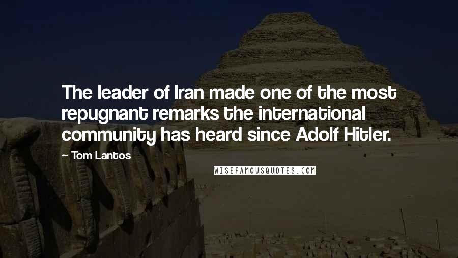 Tom Lantos Quotes: The leader of Iran made one of the most repugnant remarks the international community has heard since Adolf Hitler.