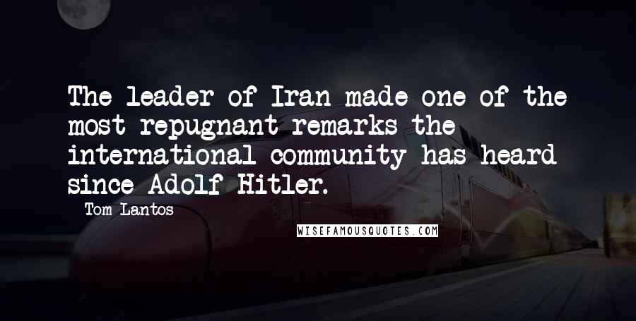 Tom Lantos Quotes: The leader of Iran made one of the most repugnant remarks the international community has heard since Adolf Hitler.