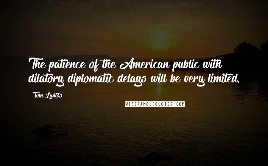 Tom Lantos Quotes: The patience of the American public with dilatory diplomatic delays will be very limited.