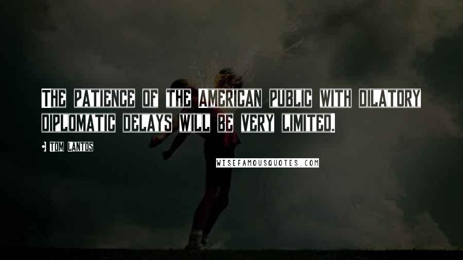 Tom Lantos Quotes: The patience of the American public with dilatory diplomatic delays will be very limited.