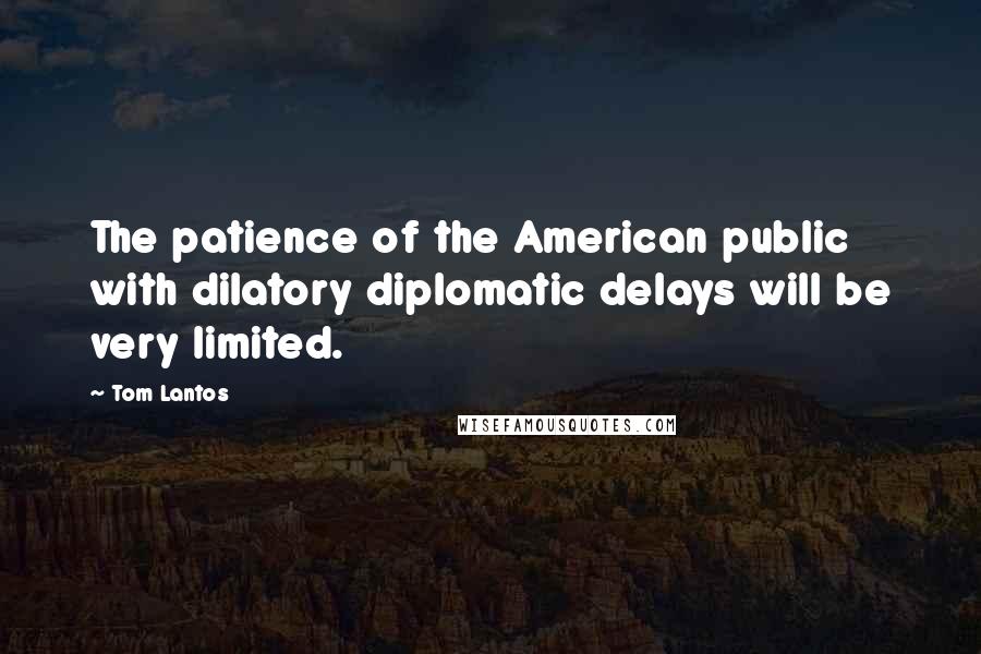 Tom Lantos Quotes: The patience of the American public with dilatory diplomatic delays will be very limited.