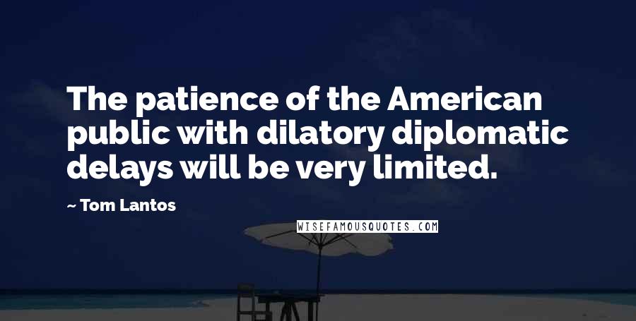 Tom Lantos Quotes: The patience of the American public with dilatory diplomatic delays will be very limited.