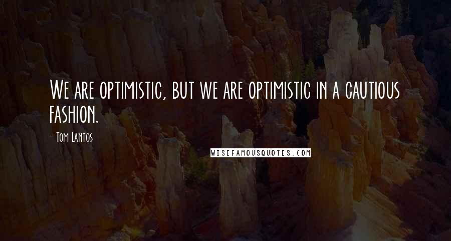 Tom Lantos Quotes: We are optimistic, but we are optimistic in a cautious fashion.