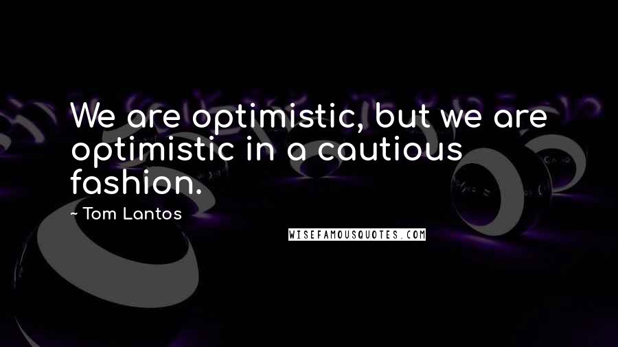 Tom Lantos Quotes: We are optimistic, but we are optimistic in a cautious fashion.