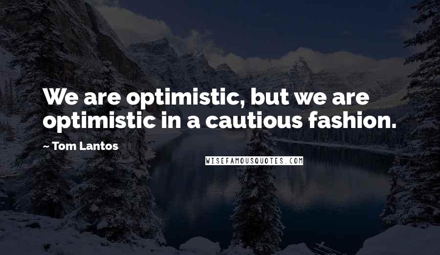 Tom Lantos Quotes: We are optimistic, but we are optimistic in a cautious fashion.