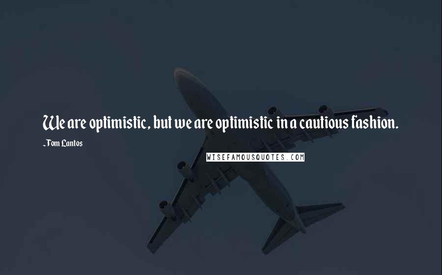 Tom Lantos Quotes: We are optimistic, but we are optimistic in a cautious fashion.