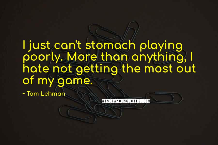 Tom Lehman Quotes: I just can't stomach playing poorly. More than anything, I hate not getting the most out of my game.