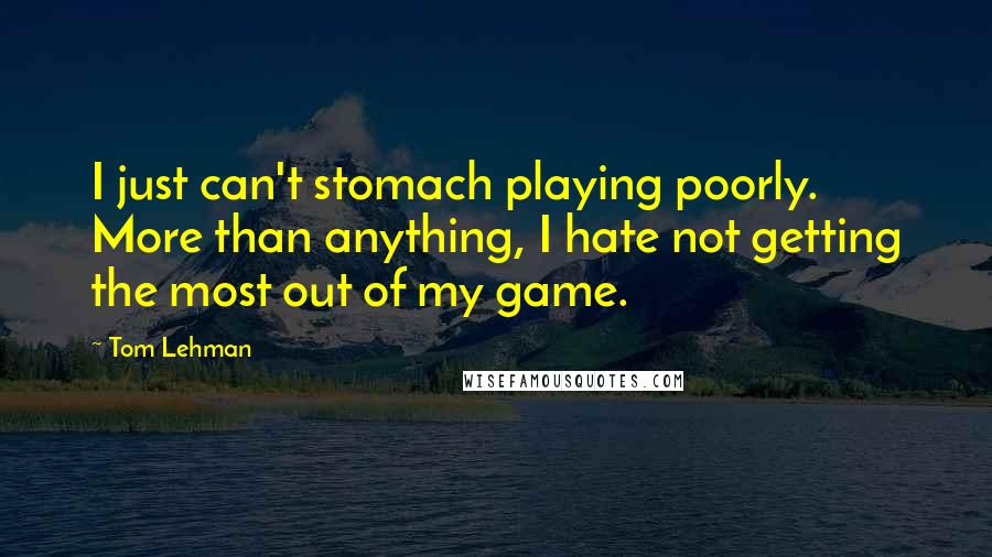 Tom Lehman Quotes: I just can't stomach playing poorly. More than anything, I hate not getting the most out of my game.