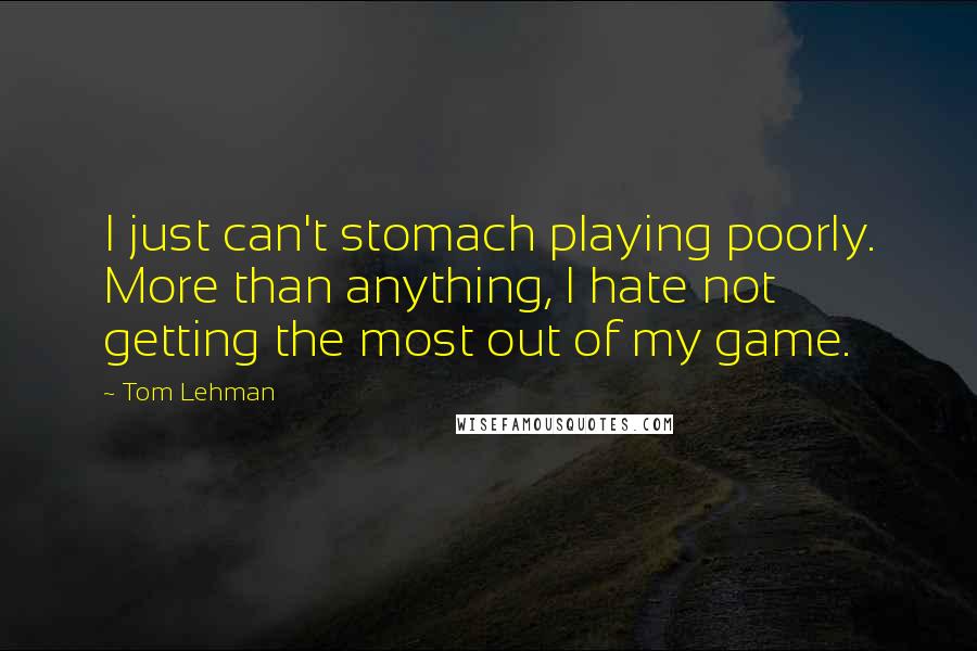 Tom Lehman Quotes: I just can't stomach playing poorly. More than anything, I hate not getting the most out of my game.