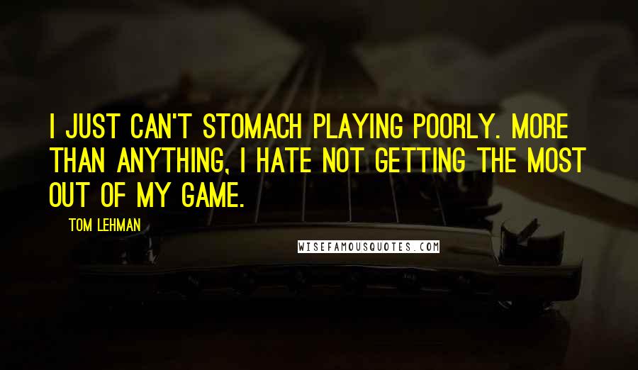 Tom Lehman Quotes: I just can't stomach playing poorly. More than anything, I hate not getting the most out of my game.