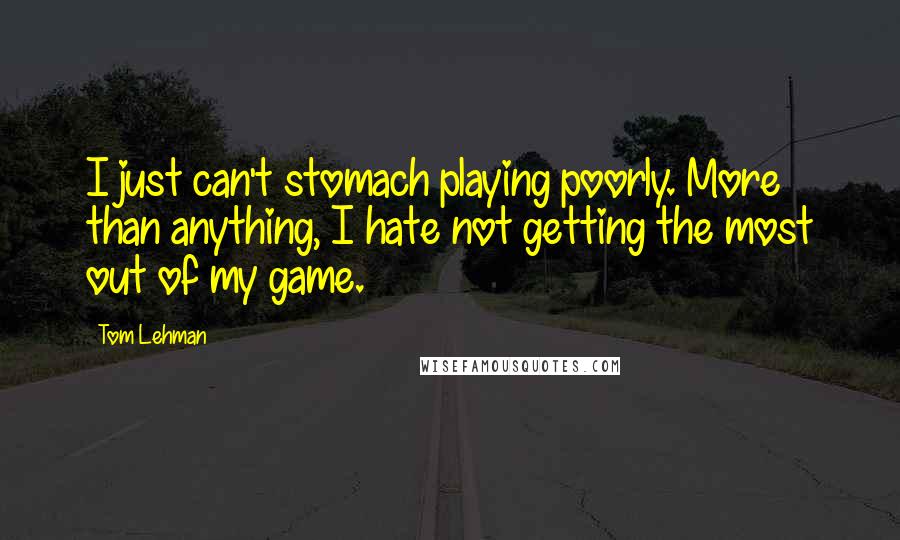 Tom Lehman Quotes: I just can't stomach playing poorly. More than anything, I hate not getting the most out of my game.