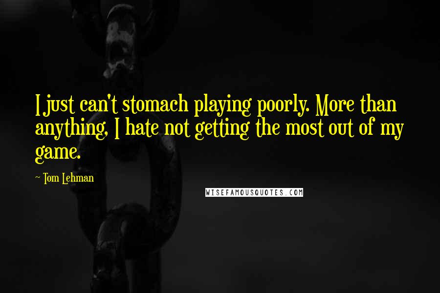 Tom Lehman Quotes: I just can't stomach playing poorly. More than anything, I hate not getting the most out of my game.