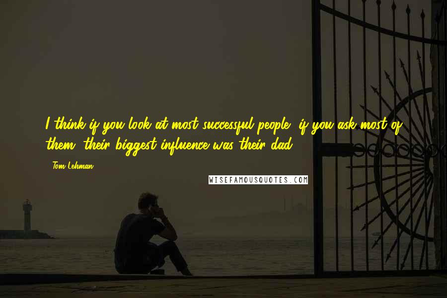 Tom Lehman Quotes: I think if you look at most successful people, if you ask most of them, their biggest influence was their dad.