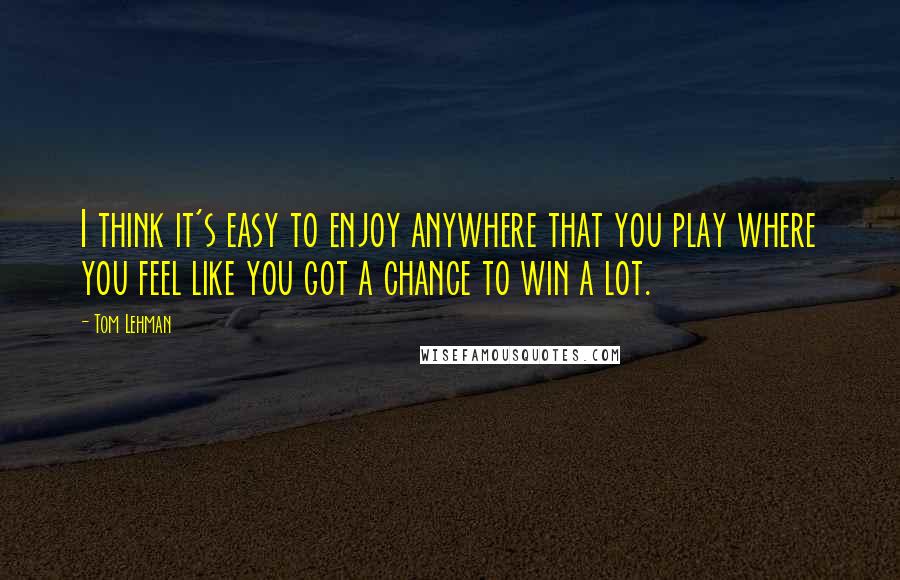 Tom Lehman Quotes: I think it's easy to enjoy anywhere that you play where you feel like you got a chance to win a lot.