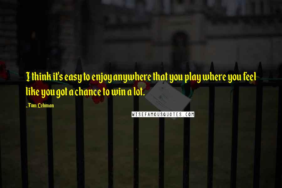 Tom Lehman Quotes: I think it's easy to enjoy anywhere that you play where you feel like you got a chance to win a lot.