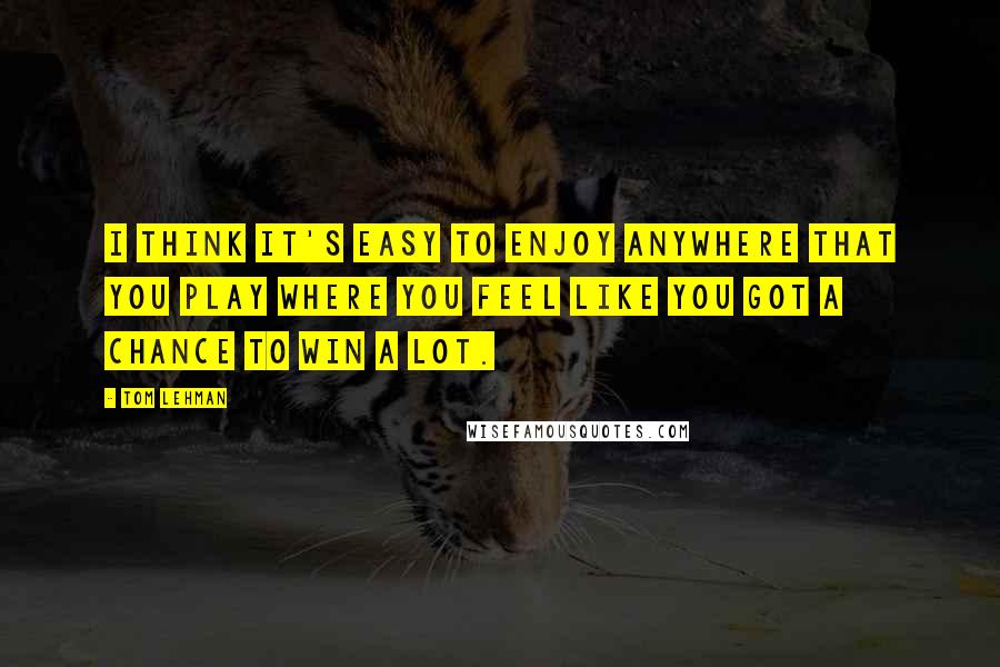 Tom Lehman Quotes: I think it's easy to enjoy anywhere that you play where you feel like you got a chance to win a lot.