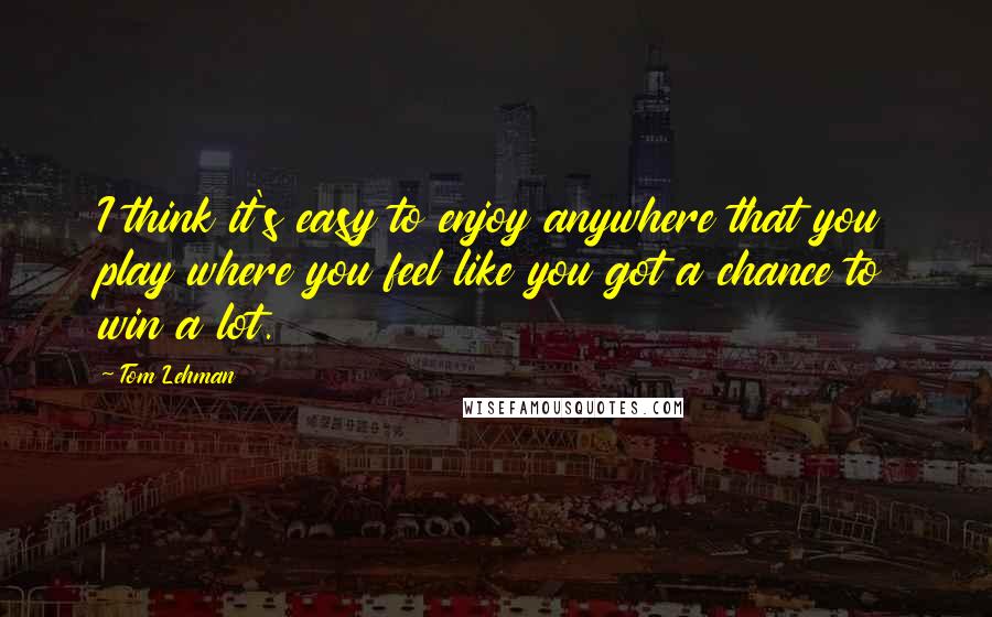 Tom Lehman Quotes: I think it's easy to enjoy anywhere that you play where you feel like you got a chance to win a lot.