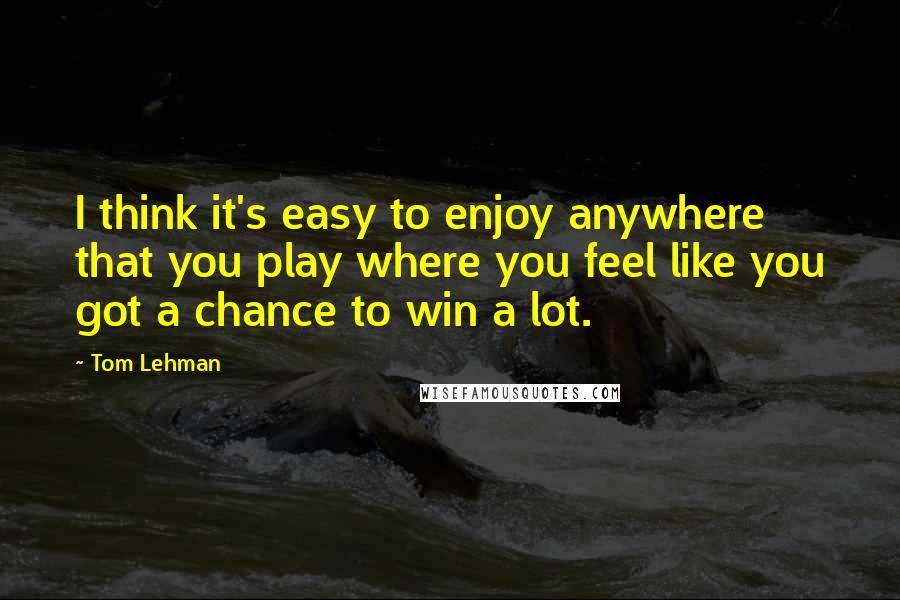 Tom Lehman Quotes: I think it's easy to enjoy anywhere that you play where you feel like you got a chance to win a lot.