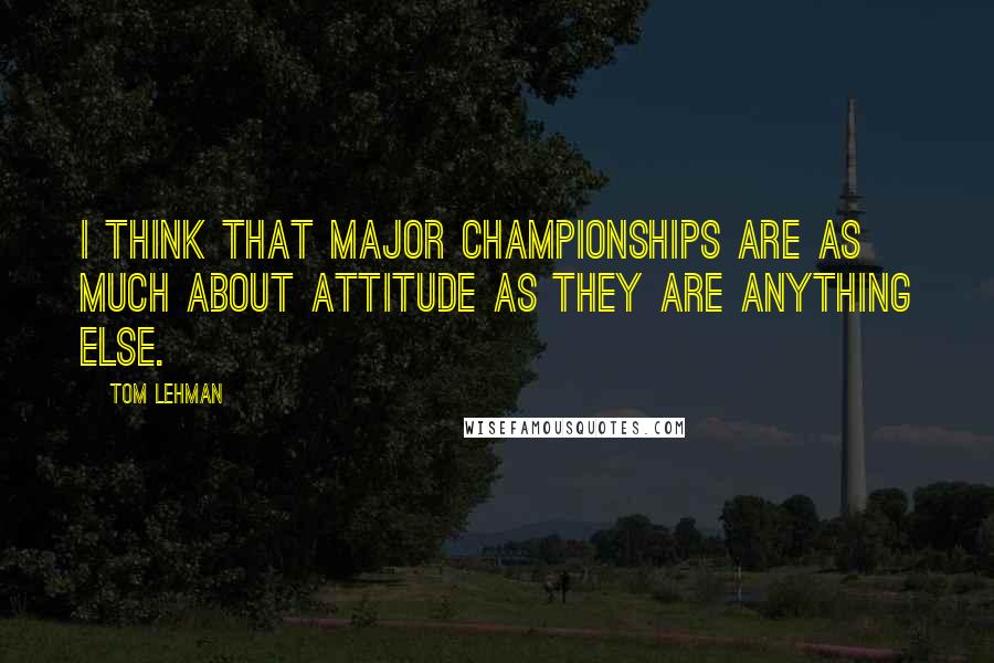 Tom Lehman Quotes: I think that major championships are as much about attitude as they are anything else.
