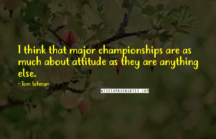 Tom Lehman Quotes: I think that major championships are as much about attitude as they are anything else.