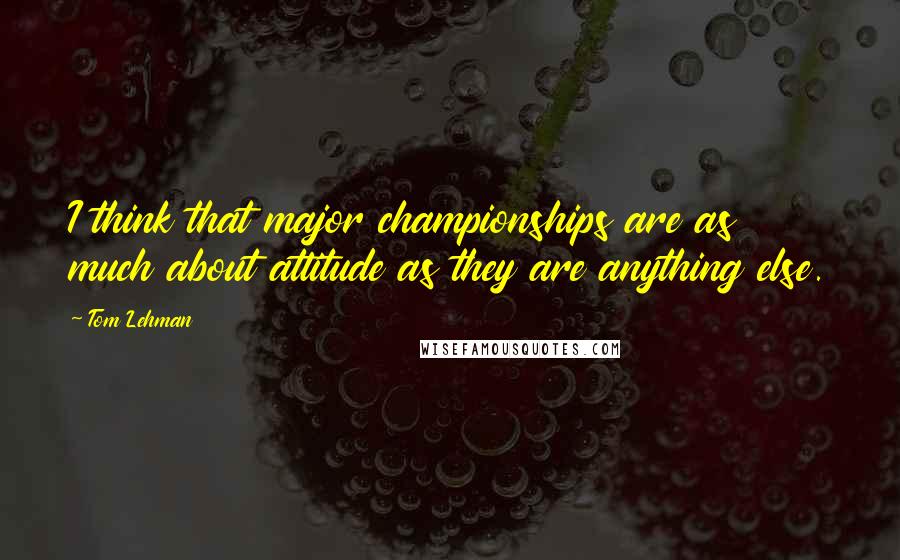Tom Lehman Quotes: I think that major championships are as much about attitude as they are anything else.