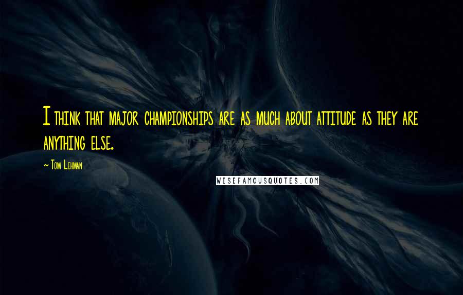 Tom Lehman Quotes: I think that major championships are as much about attitude as they are anything else.