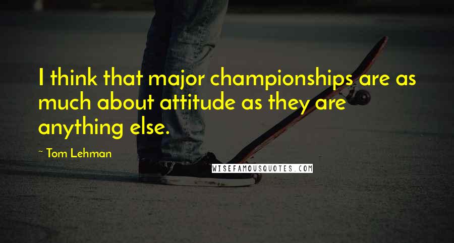 Tom Lehman Quotes: I think that major championships are as much about attitude as they are anything else.