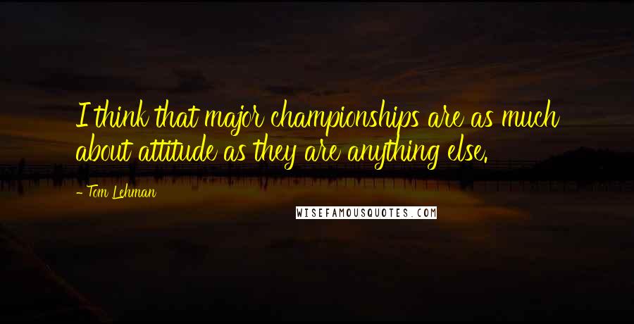 Tom Lehman Quotes: I think that major championships are as much about attitude as they are anything else.