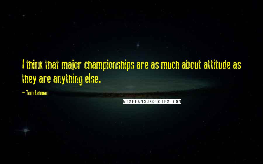 Tom Lehman Quotes: I think that major championships are as much about attitude as they are anything else.