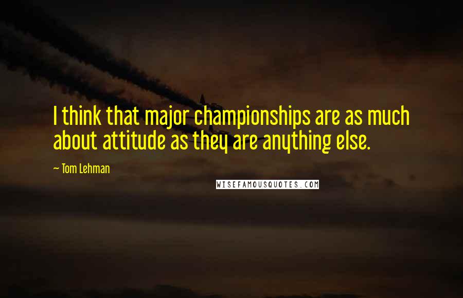 Tom Lehman Quotes: I think that major championships are as much about attitude as they are anything else.