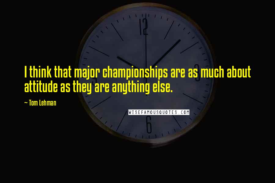 Tom Lehman Quotes: I think that major championships are as much about attitude as they are anything else.