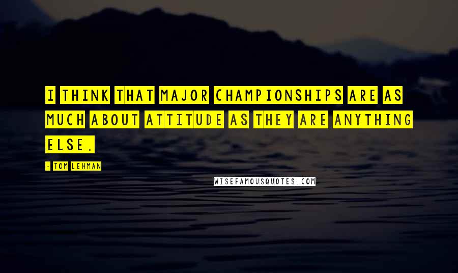 Tom Lehman Quotes: I think that major championships are as much about attitude as they are anything else.