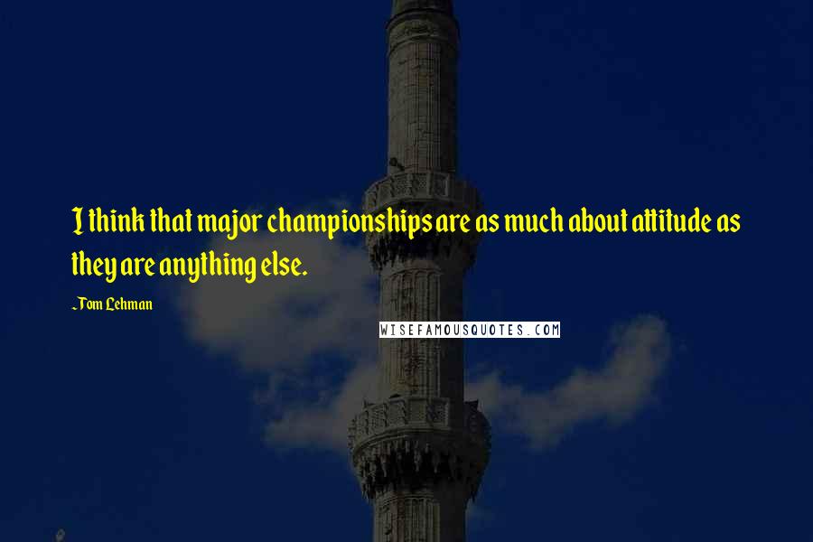 Tom Lehman Quotes: I think that major championships are as much about attitude as they are anything else.