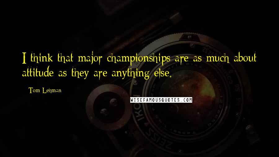 Tom Lehman Quotes: I think that major championships are as much about attitude as they are anything else.