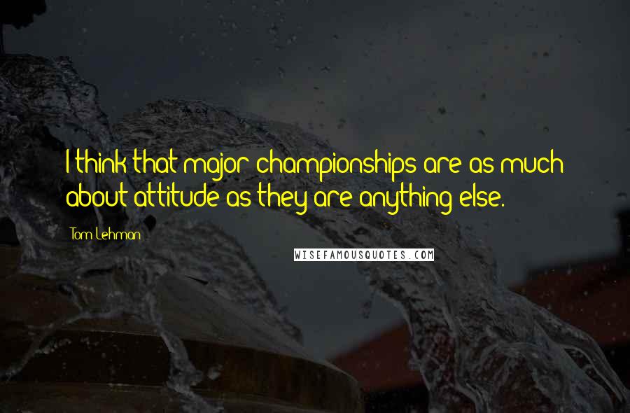 Tom Lehman Quotes: I think that major championships are as much about attitude as they are anything else.