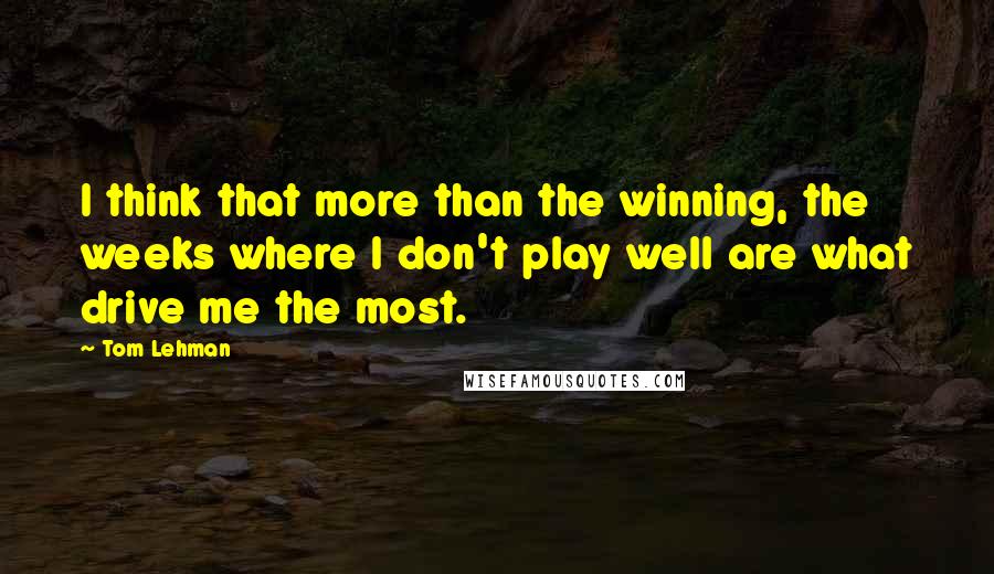 Tom Lehman Quotes: I think that more than the winning, the weeks where I don't play well are what drive me the most.