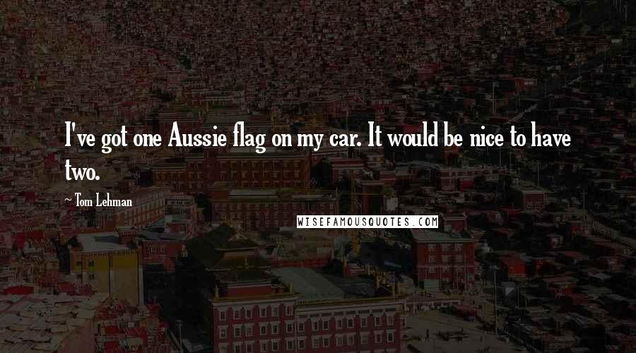 Tom Lehman Quotes: I've got one Aussie flag on my car. It would be nice to have two.