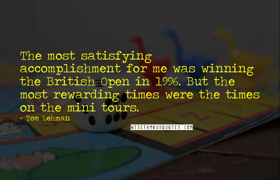 Tom Lehman Quotes: The most satisfying accomplishment for me was winning the British Open in 1996. But the most rewarding times were the times on the mini tours.