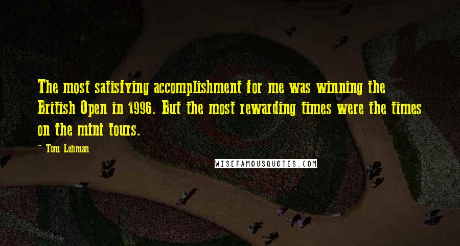 Tom Lehman Quotes: The most satisfying accomplishment for me was winning the British Open in 1996. But the most rewarding times were the times on the mini tours.