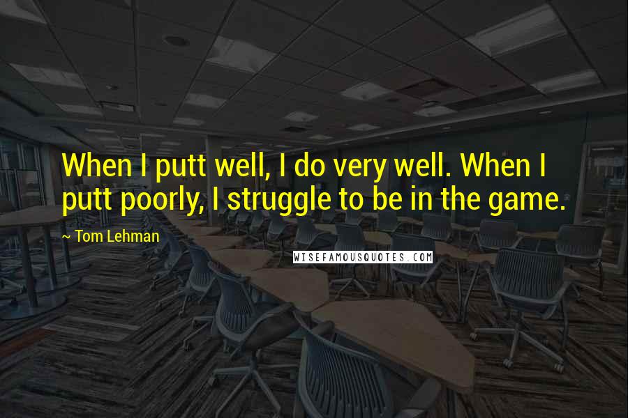 Tom Lehman Quotes: When I putt well, I do very well. When I putt poorly, I struggle to be in the game.