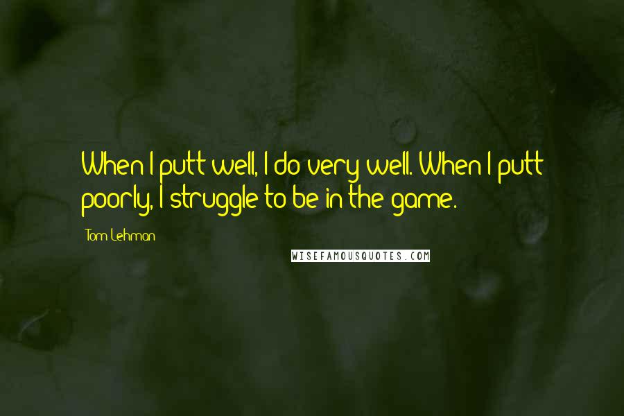 Tom Lehman Quotes: When I putt well, I do very well. When I putt poorly, I struggle to be in the game.