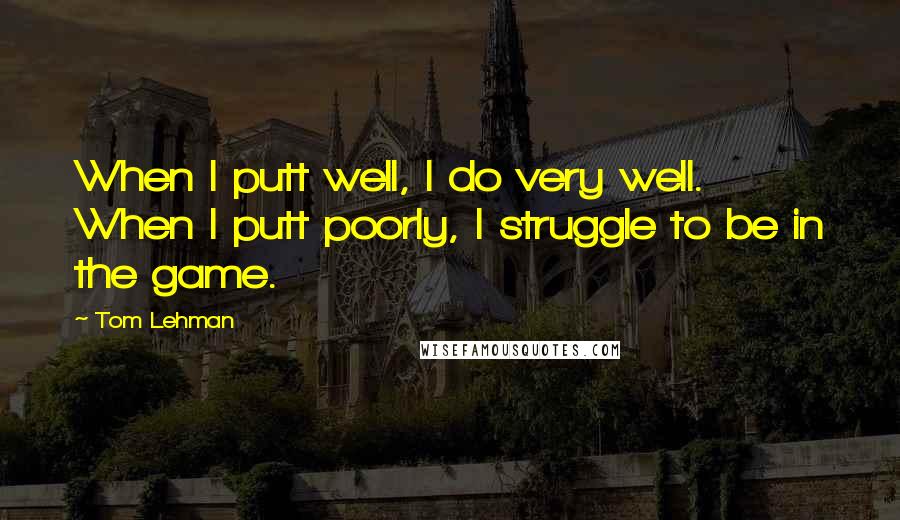 Tom Lehman Quotes: When I putt well, I do very well. When I putt poorly, I struggle to be in the game.