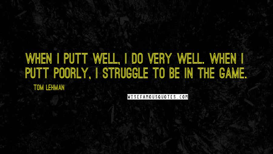 Tom Lehman Quotes: When I putt well, I do very well. When I putt poorly, I struggle to be in the game.