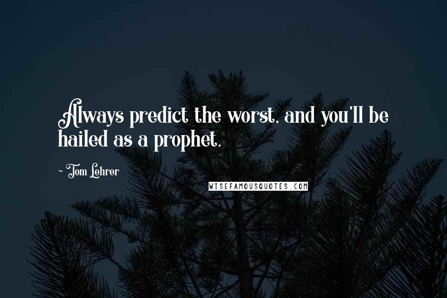 Tom Lehrer Quotes: Always predict the worst, and you'll be hailed as a prophet.