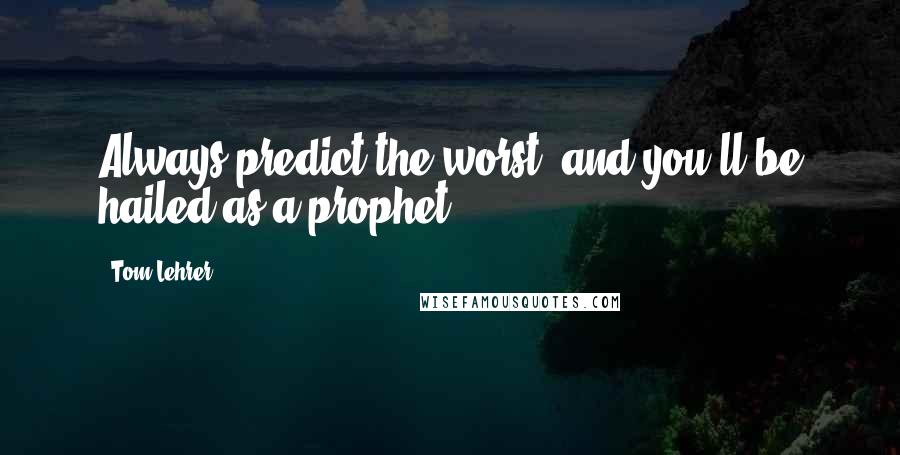 Tom Lehrer Quotes: Always predict the worst, and you'll be hailed as a prophet.