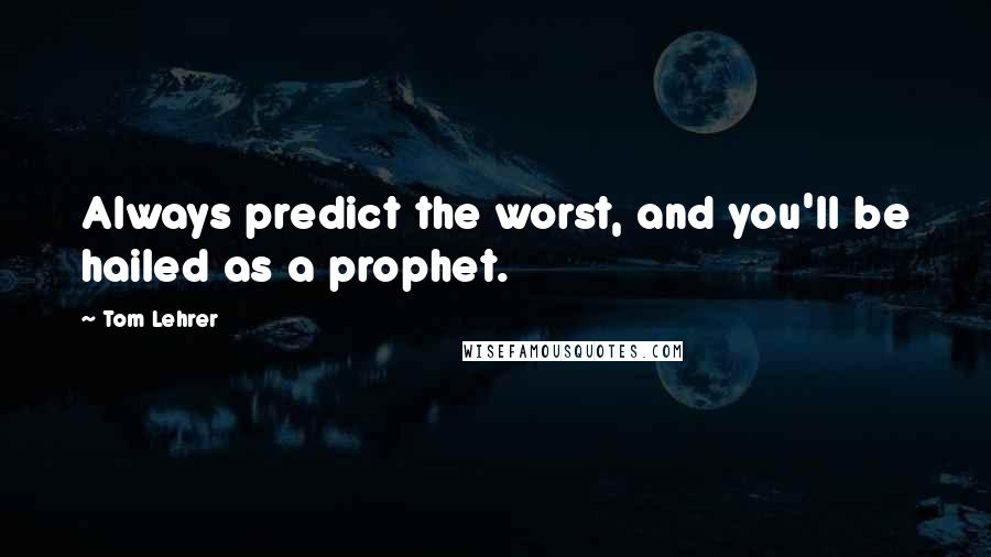 Tom Lehrer Quotes: Always predict the worst, and you'll be hailed as a prophet.