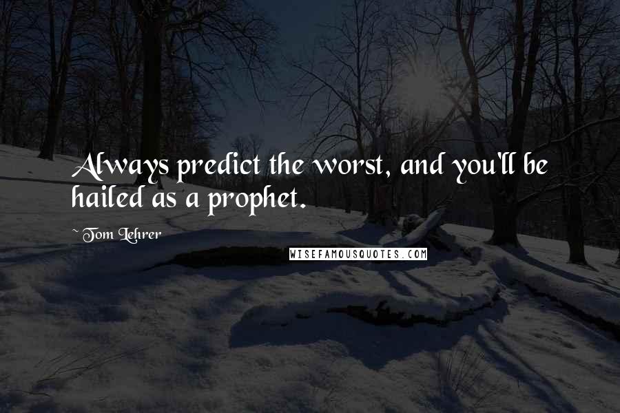 Tom Lehrer Quotes: Always predict the worst, and you'll be hailed as a prophet.